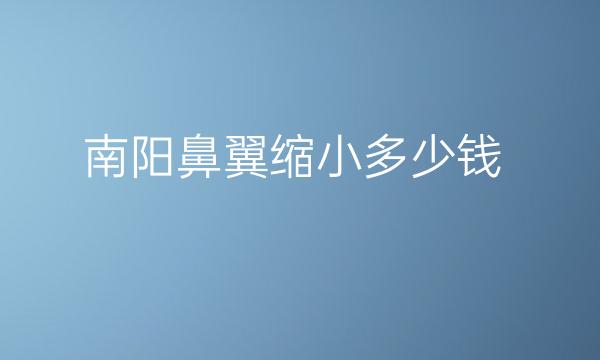 南阳鼻翼缩小整形医院排名榜出炉!强烈名单