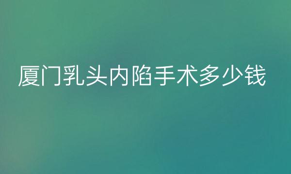 厦门乳头内陷手术整形医院介绍!前三名名单公布