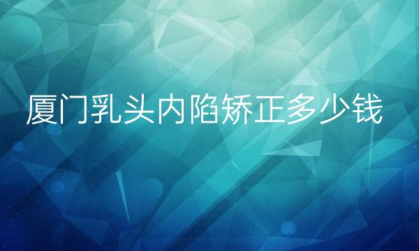 厦门乳头内陷矫正哪家医院比较好?价格一览