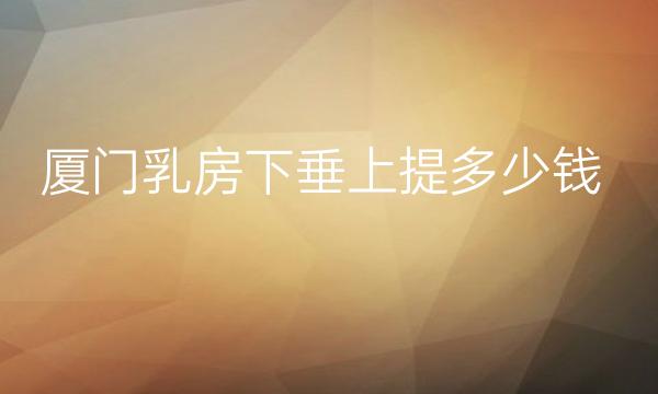 厦门乳房下垂上提整形医院哪家好?医院排名前3名单一览