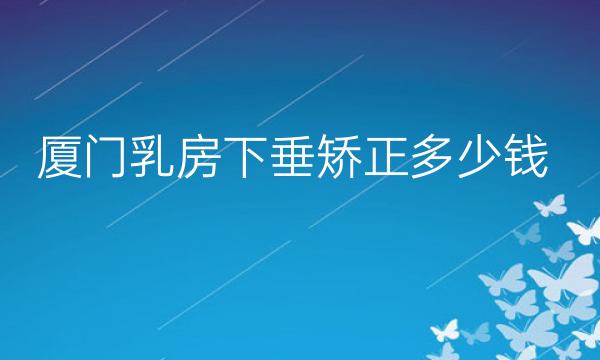 厦门乳房下垂矫正哪家医院比较好?厦门乳房整形价格一览
