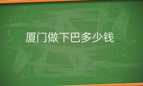 厦门做下巴整形医院哪家好?医院排名前10名单一览