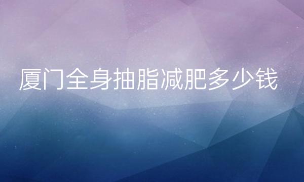 厦门全身抽脂减肥整形医院哪家好?医院排名前10名单一览