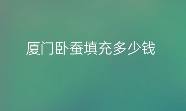 厦门卧蚕填充哪家医院比较好?厦门卧蚕填充价格一览