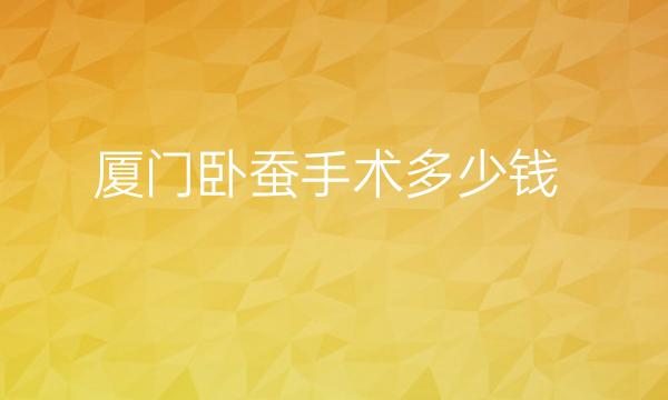 厦门卧蚕手术哪家医院比较好?价格参考