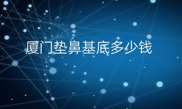 厦门垫鼻基底哪家医院比较好?价格一览