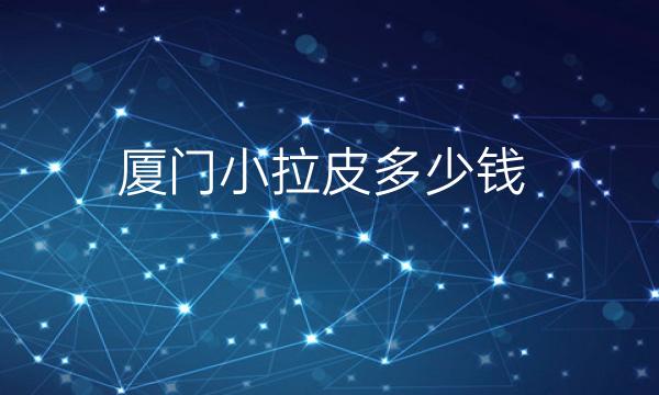 厦门小拉皮哪家医院比较好?价格一览