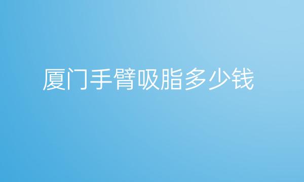厦门手臂吸脂整形医院哪家好?医院排名揭晓