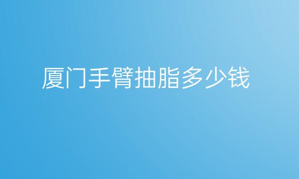 厦门手臂抽脂整形医院哪家好?排名靠前医院