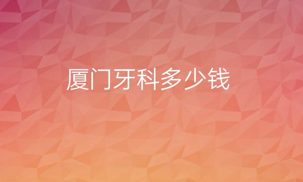 厦门牙科整形医院哪家好?牙齿调节可选华美、欧菲!
