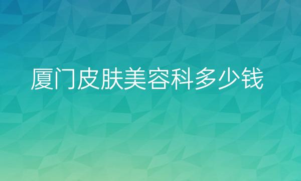 厦门皮肤美容科整形医院哪家好?医院排名分享