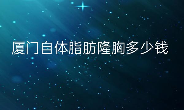 厦门自体脂肪隆胸整形医院哪家好?这份排名收好