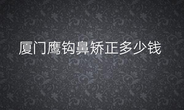 厦门鹰钩鼻矫正六大医院排名!薇格、海峡等都进入排名了
