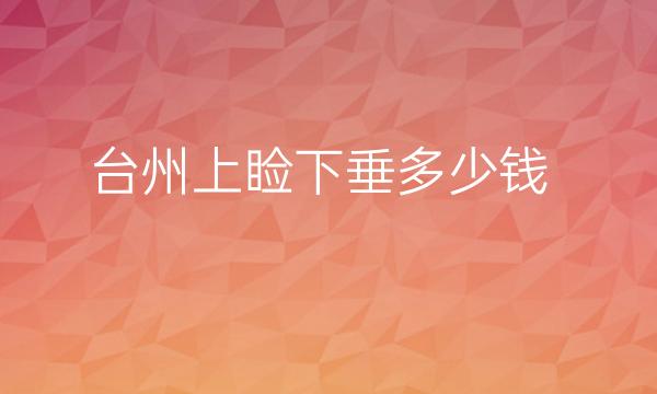台州上睑下垂哪家医院比较好?价格一览