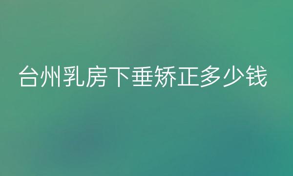 台州乳房下垂矫正哪家医院比较好?价格参考