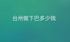 台州做下巴医院排名4强!2022价格展示