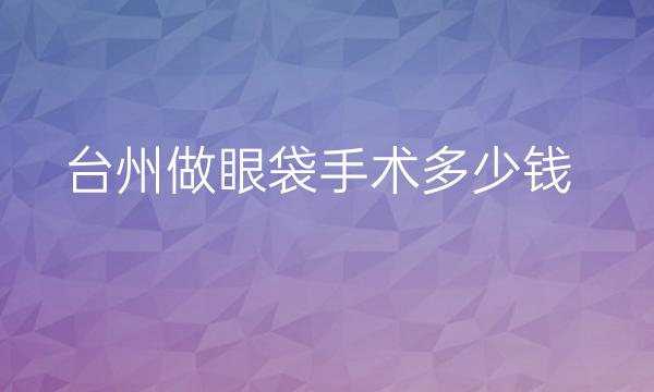 台州做眼袋手术哪家医院比较好?价格了解一下