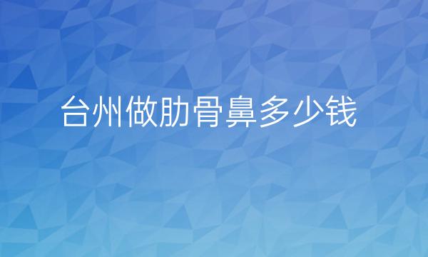 台州做肋骨鼻哪家医院比较好?价格揭晓!