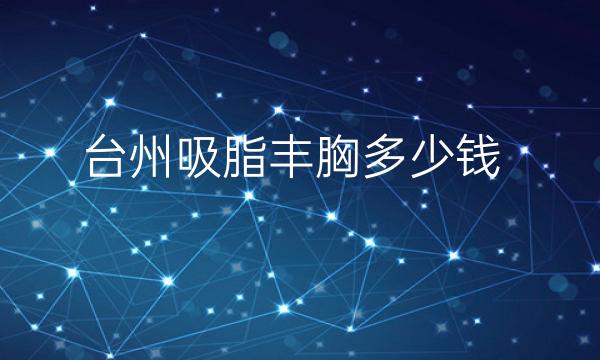 台州吸脂丰胸哪家医院比较好?价格一览