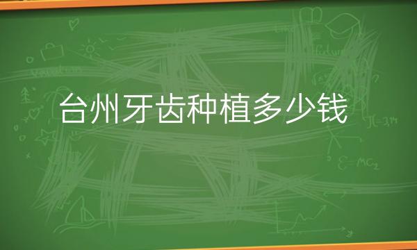 台州牙齿种植哪家医院比较好?价格参考