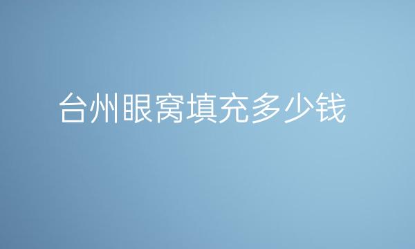 台州眼窝填充哪家医院比较好?价格一览
