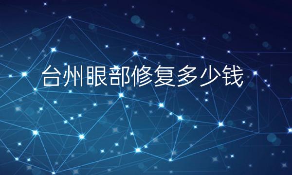 台州眼部修复哪家医院比较好?眼睑修复需要多少钱呢