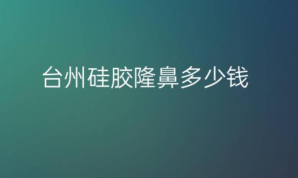 台州硅胶隆鼻整形医院哪家好?医院排名介绍