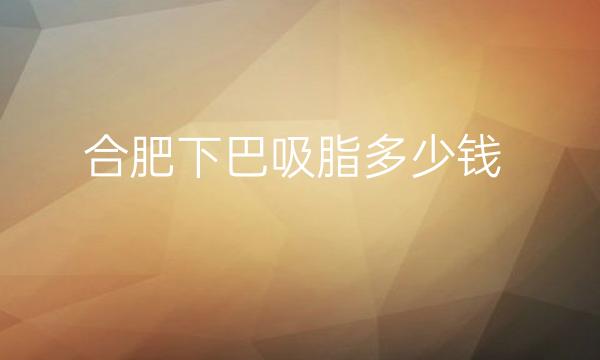 合肥下巴吸脂哪家医院比较好?吸脂价格公布