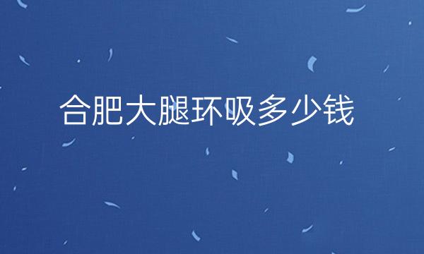 合肥大腿环吸整形医院哪家好?医院排名名单