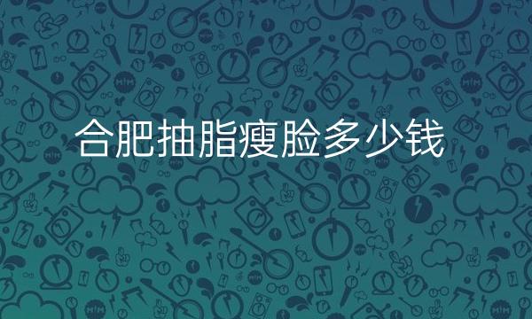 合肥抽脂瘦脸整形医院哪家好?医院排名先了解