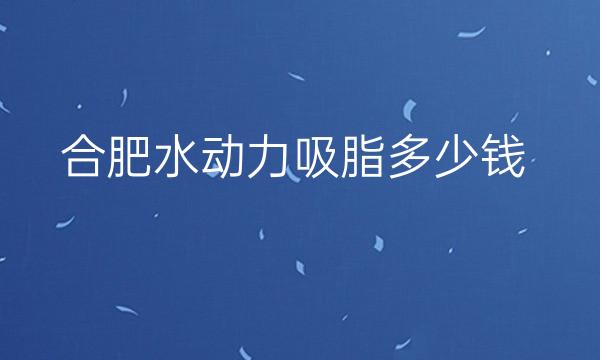 合肥水动力吸脂介绍名单!前十有奥美、艺星