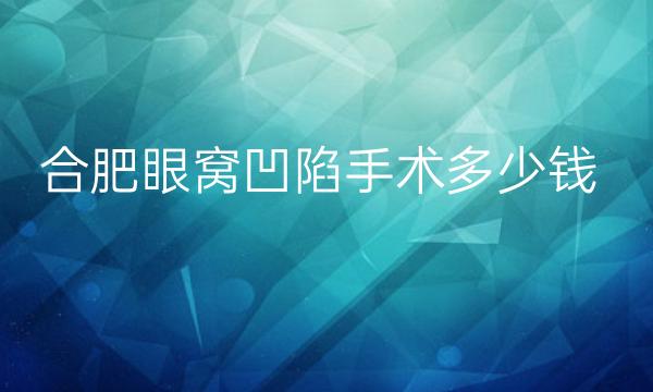 合肥眼窝凹陷手术医院介绍揭晓!名单一览