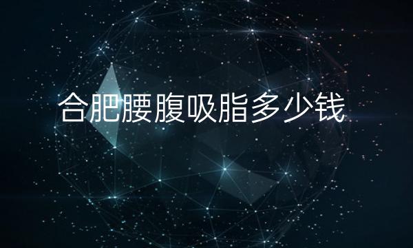 合肥腰腹吸脂整形医院哪家好?排行前列的医院