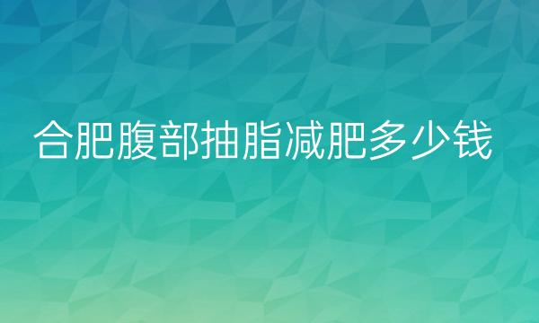 合肥腹部抽脂减肥整形医院哪家好?医院排名前9名单一览