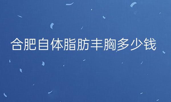 合肥自体脂肪丰胸整形医院哪家好?医院排名前10名单一览