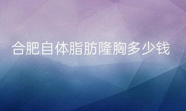 合肥自体脂肪隆胸整形医院哪家好?医院排名前10名单一览