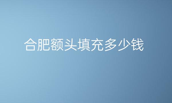 合肥额头填充整形医院哪家好?医院排名前4名单一览