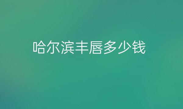 哈尔滨丰唇哪家医院比较好?价格介绍