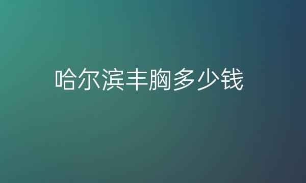 哈尔滨丰胸整形医院哪家好?医院医生专业!
