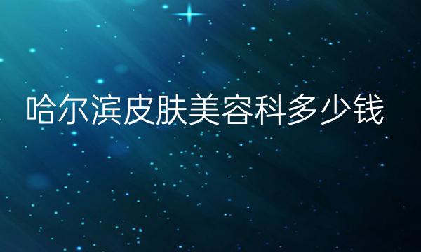 哈尔滨皮肤美容科整形医院哪家好?医院排名前10名单一览