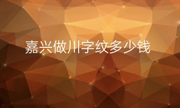 嘉兴做川字纹整形医院哪家好?医院了解一下