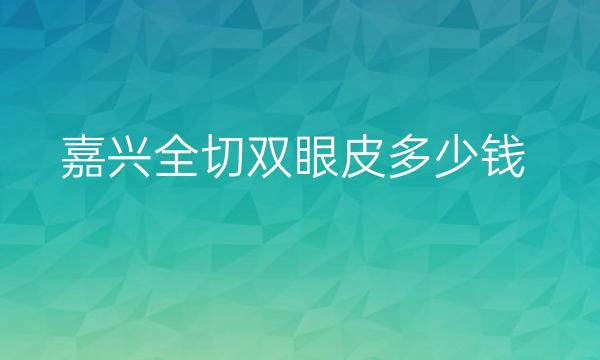 嘉兴全切双眼皮整形医院哪家好?医院排名前4名单一览