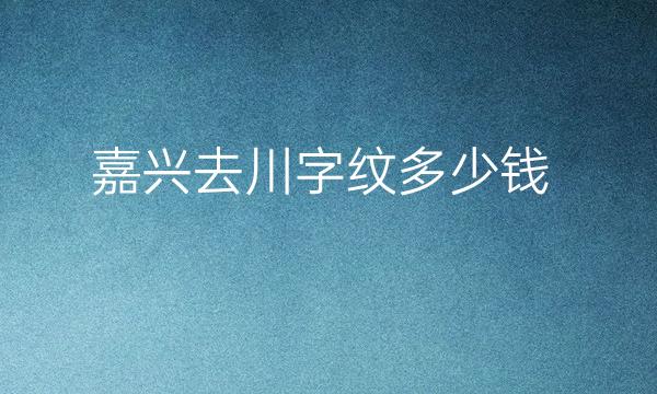 嘉兴去川字纹哪家医院比较好?价格一览