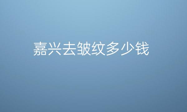 嘉兴去皱纹整形医院哪家好?医院排名前3名单一览