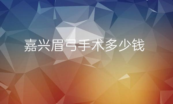 嘉兴眉弓手术哪家医院靠谱,跟你名单这几家