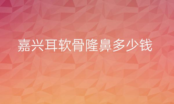 嘉兴耳软骨隆鼻哪家医院比较好?艺星隆鼻价格