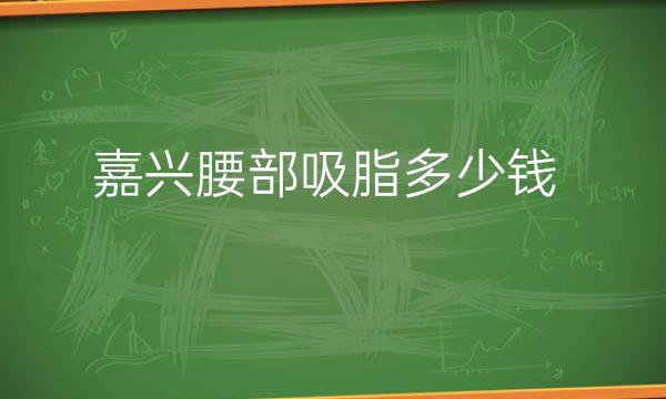 嘉兴腰部吸脂哪家医院比较好?整形价格公布