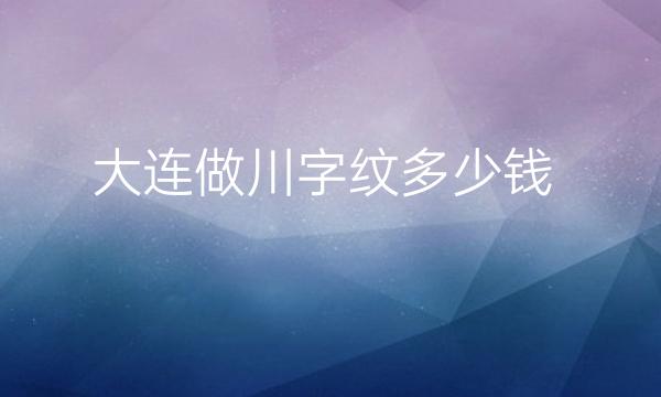 大连做川字纹整形医院排名十强名单一览!
