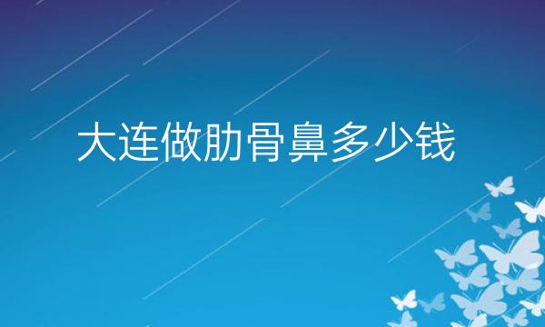 大连做肋骨鼻哪家医院比较好?价格一览