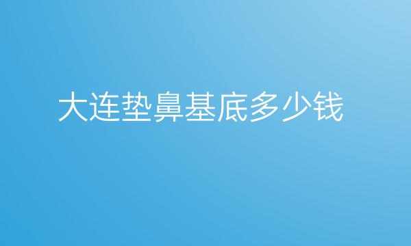 大连垫鼻基底哪家医院比较好?价格一览